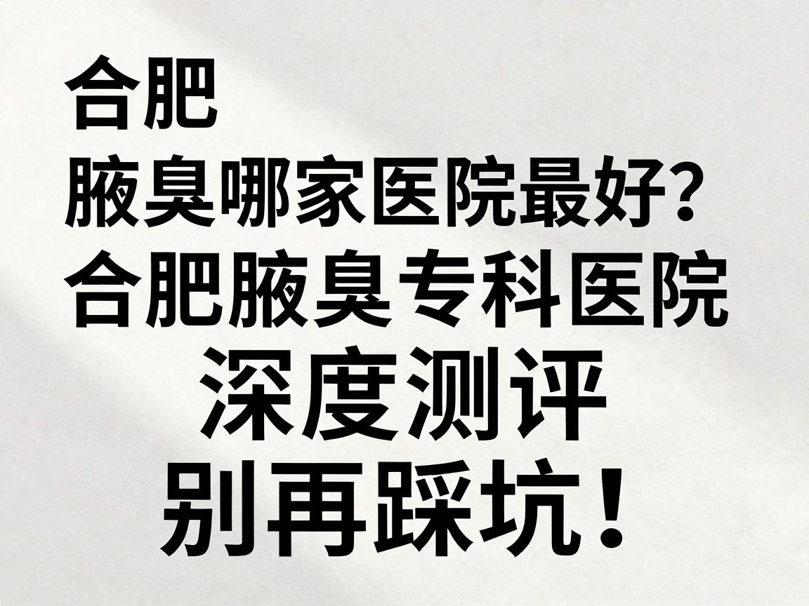 合肥腋臭哪家医院最好？合肥腋臭专科医院深度测评，别再踩坑！