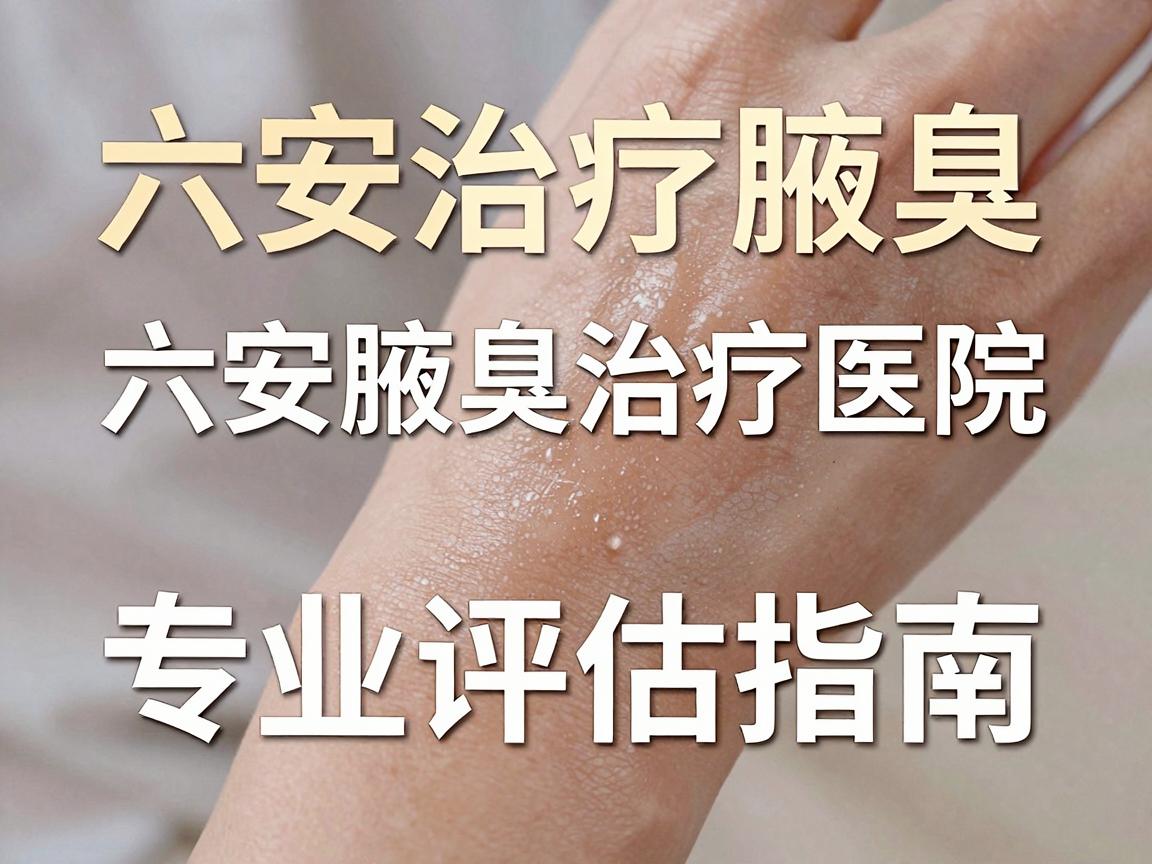 六安治疗腋臭的医院怎么选?六安腋臭治疗医院专业评估指南 六安治疗腋臭的医院怎么选?六安腋臭治疗医院专业评估指南
