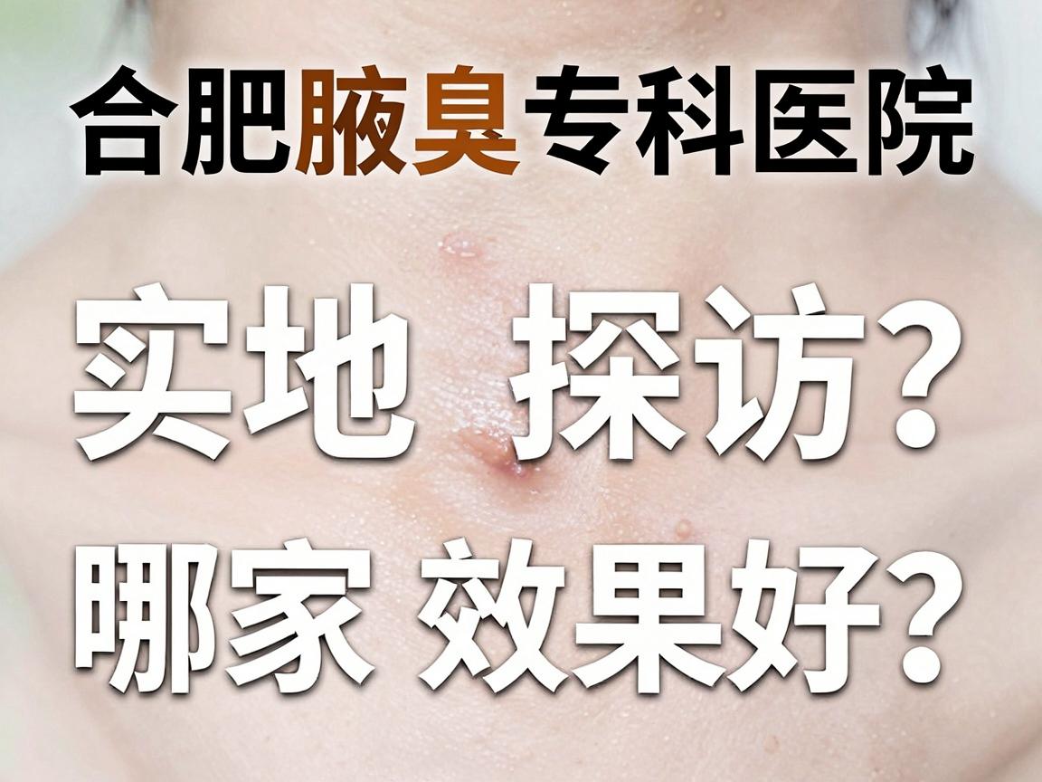 合肥腋臭治疗哪家医院效果好?实地探访合肥腋臭专科医院效果对比 合肥腋臭治疗哪家医院效果好?实地探访合肥腋臭专科医院效果对比