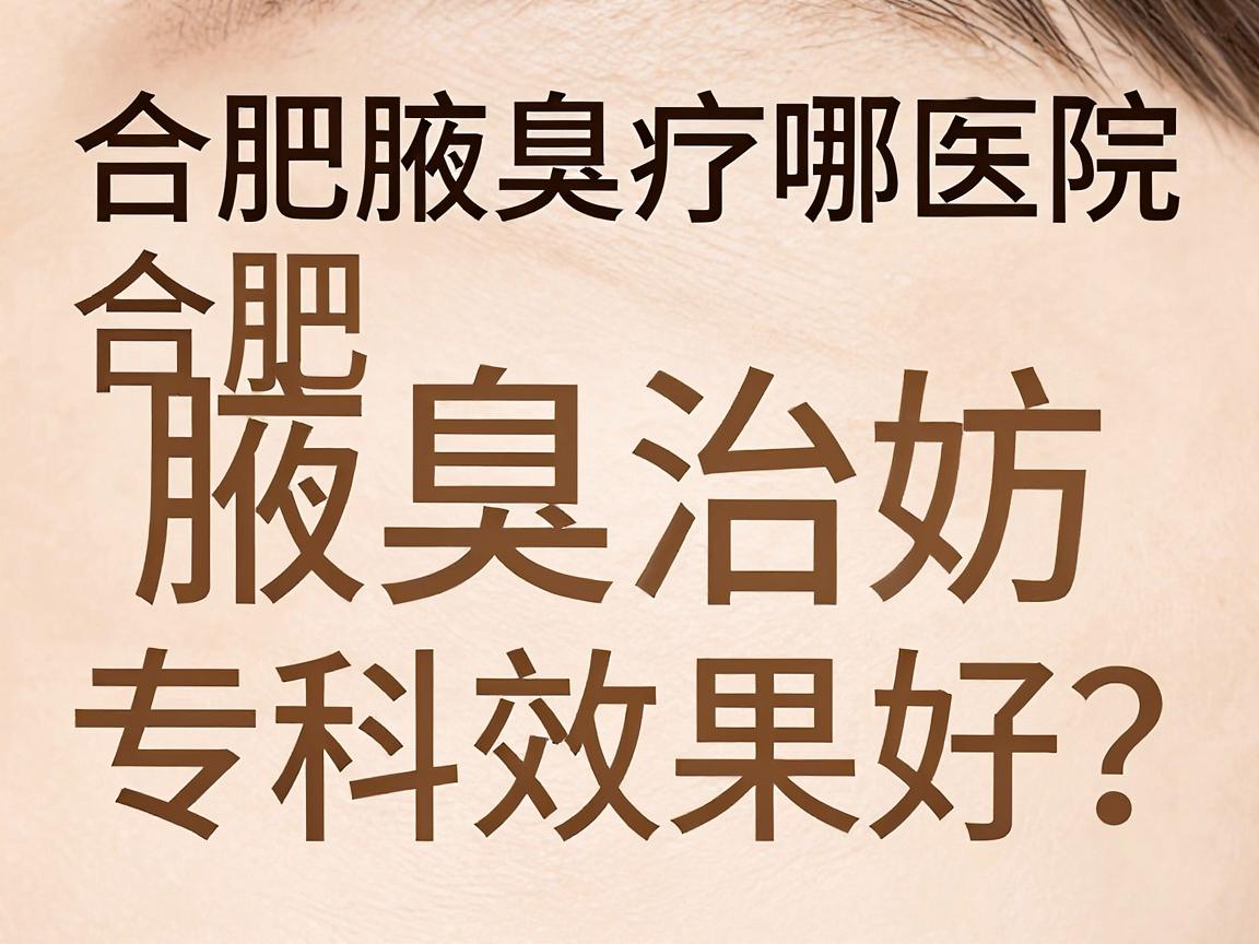 合肥腋臭治疗哪家医院效果好?实地探访合肥腋臭专科医院效果对比 合肥腋臭治疗哪家医院效果好?实地探访合肥腋臭专科医院效果对比