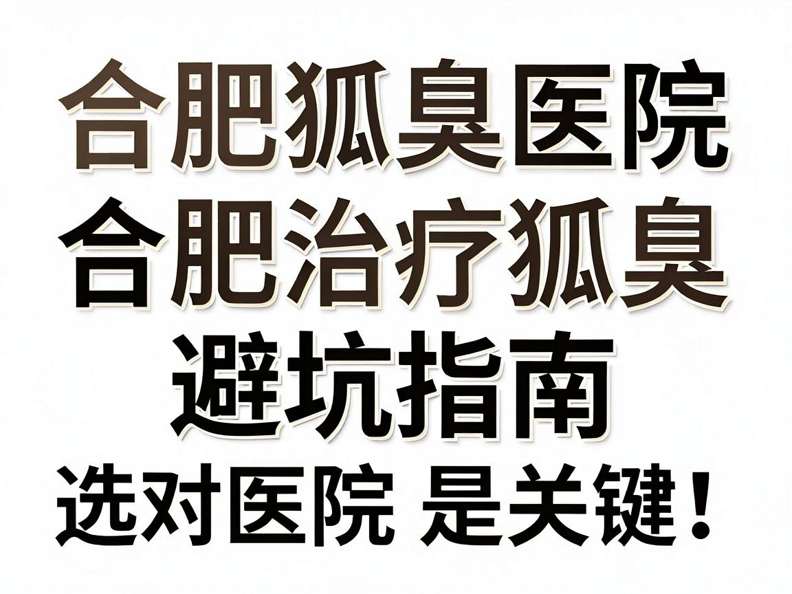 合肥治疗狐臭,选对医院是关键!合肥狐臭医院避坑指南 合肥治疗狐臭,选对医院是关键!合肥狐臭医院避坑指南