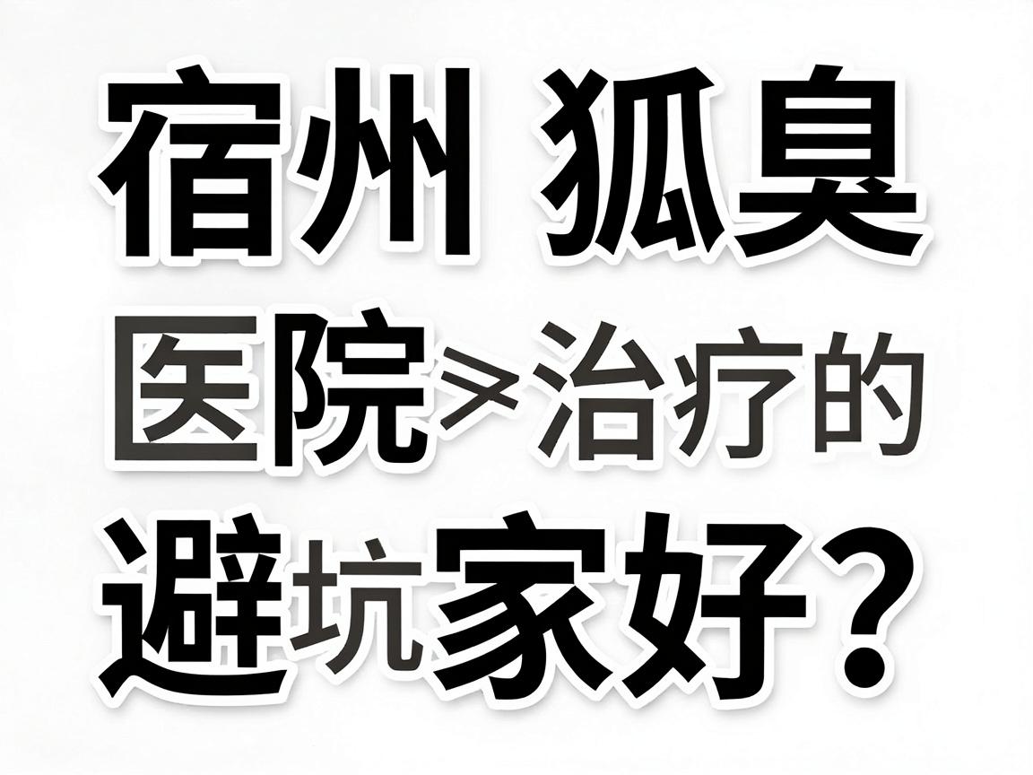 宿州狐臭医院哪家好?从专业角度拆解宿州狐臭治疗的避坑指南 宿州狐臭医院哪家好?从专业角度拆解宿州狐臭治疗的避坑指南