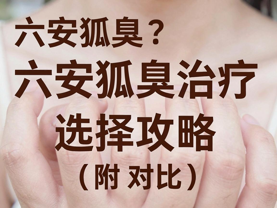 六安狐臭医院哪家好?六安狐臭治疗医院选择攻略(附对比) 六安狐臭医院哪家好?六安狐臭治疗医院选择攻略(附对比)
