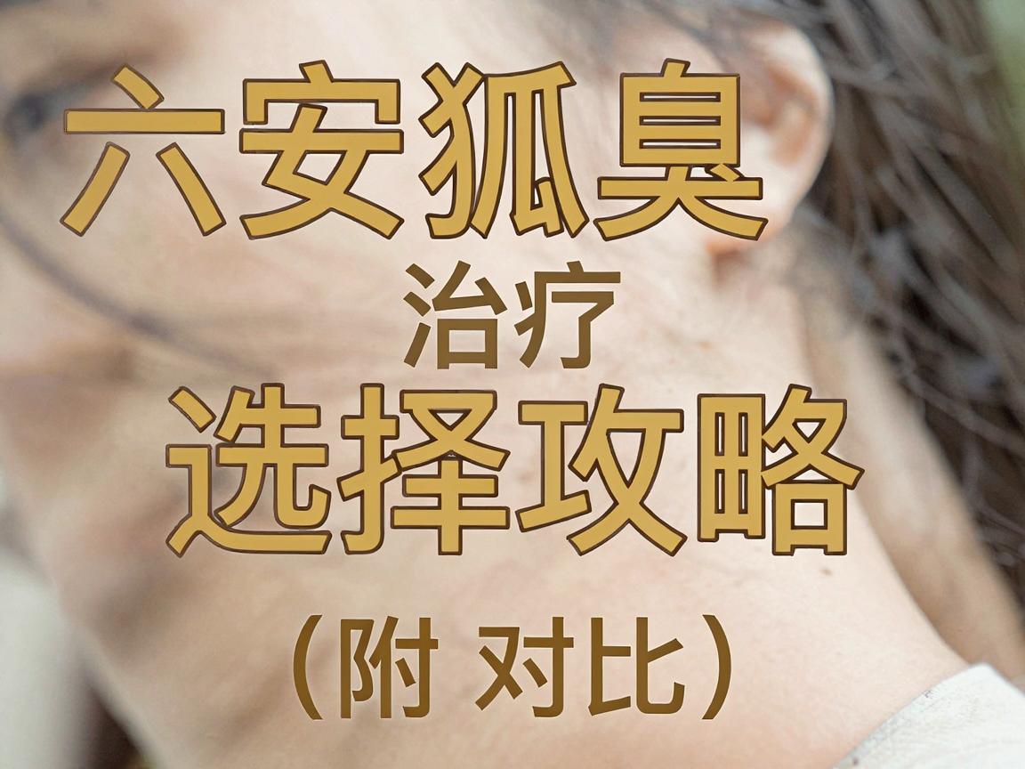 六安狐臭医院哪家好?六安狐臭治疗医院选择攻略(附对比) 六安狐臭医院哪家好?六安狐臭治疗医院选择攻略(附对比)