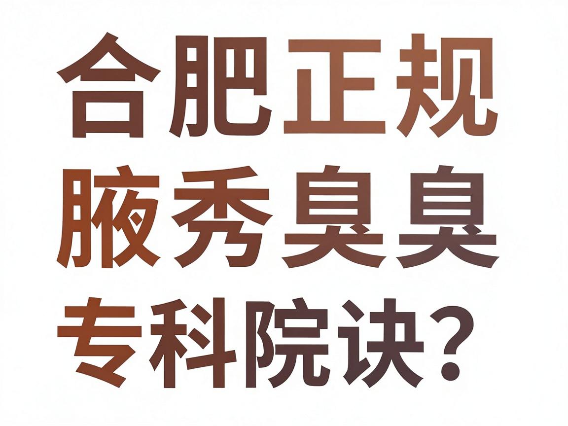 合肥正规腋臭医院怎么选？合肥腋秀腋臭专科为你拆解辨院诀窍