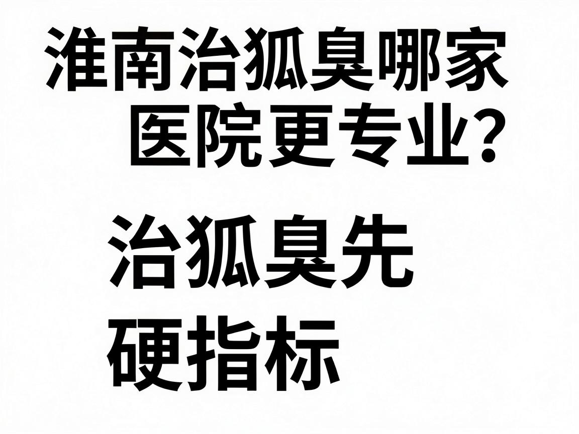 淮南治狐臭哪家医院更专业?治狐臭先看三个硬指标 淮南治狐臭哪家医院更专业?治狐臭先看三个硬指标