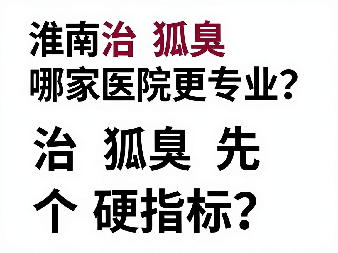 淮南治狐臭哪家医院更专业?治狐臭先看三个硬指标 淮南治狐臭哪家医院更专业?治狐臭先看三个硬指标