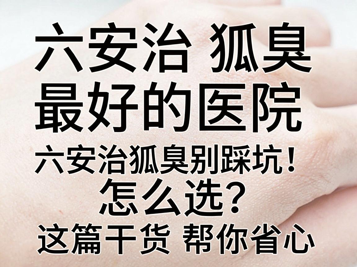 六安治狐臭最好的医院怎么选?六安治狐臭别踩坑,这篇干货帮你省心 六安治狐臭最好的医院怎么选?六安治狐臭别踩坑,这篇干货帮你省心