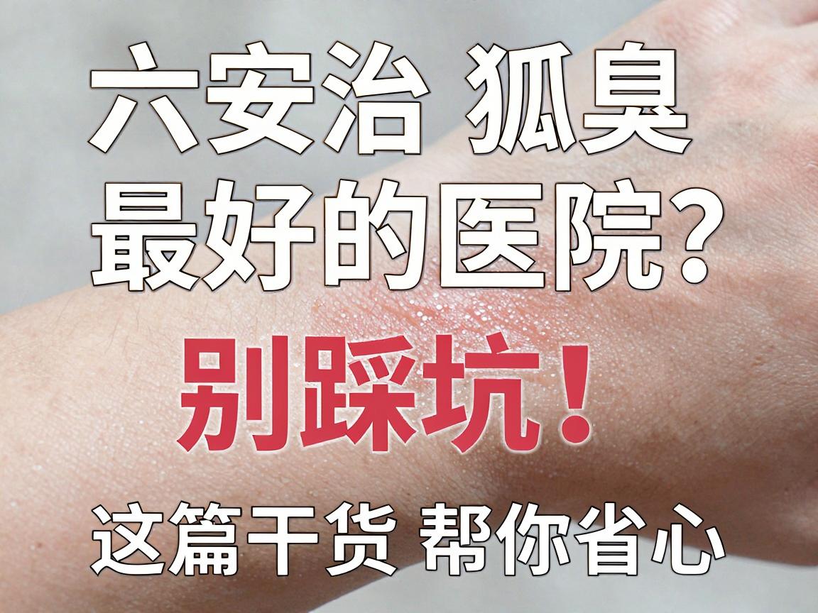 六安治狐臭最好的医院怎么选?六安治狐臭别踩坑,这篇干货帮你省心 六安治狐臭最好的医院怎么选?六安治狐臭别踩坑,这篇干货帮你省心