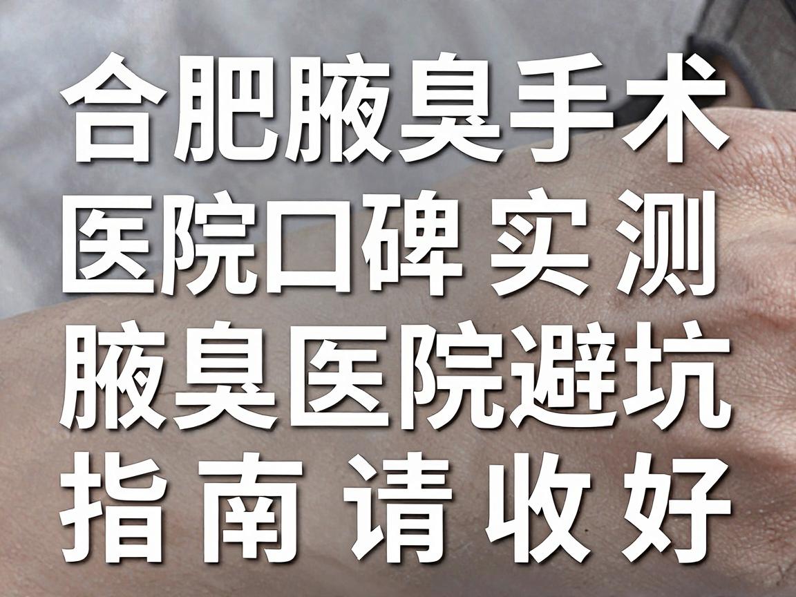 合肥腋臭手术医院怎么选？合肥腋臭手术医院口碑实测，这份腋臭医院避坑指南请收好