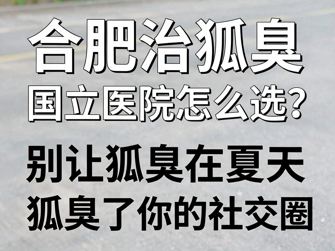 合肥治狐臭的国立医院怎么选?别让狐臭在夏天狐臭了你的社交圈 合肥治狐臭的国立医院怎么选?别让狐臭在夏天狐臭了你的社交圈