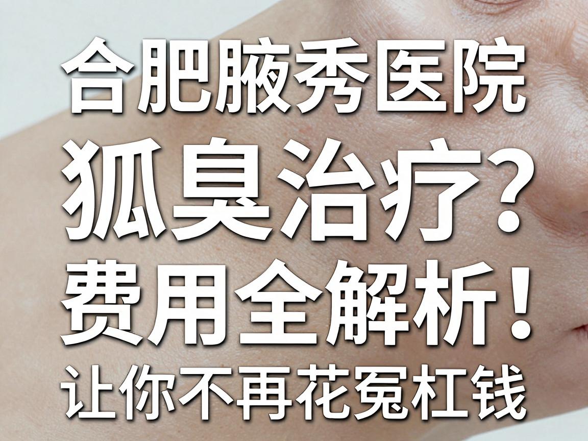 合肥腋秀医院治疗狐臭多少钱?狐臭治疗费用全解析,让你不再花冤枉钱 合肥腋秀医院治疗狐臭多少钱?狐臭治疗费用全解析,让你不再花冤枉钱