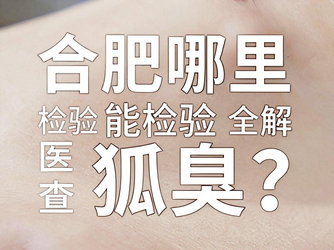 合肥哪里能检验狐臭?检验狐臭的医院选择与专业检查全解析 合肥哪里能检验狐臭?检验狐臭的医院选择与专业检查全解析