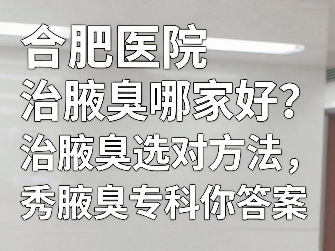 合肥医院治腋臭哪家好?治腋臭选对方法,合肥腋秀腋臭专科给你答案 合肥医院治腋臭哪家好?治腋臭选对方法,合肥腋秀腋臭专科给你答案