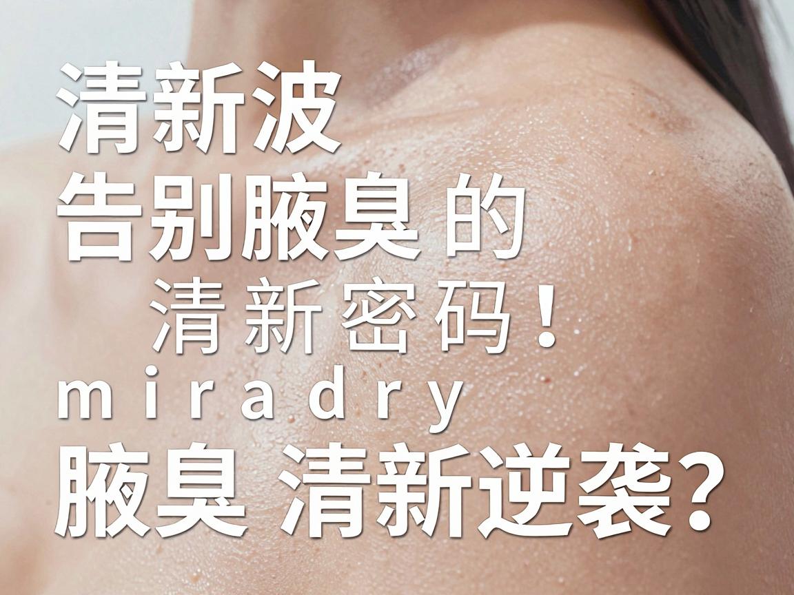 清新微波，告别腋臭的清新密码，miradry如何实现腋臭清新逆袭？