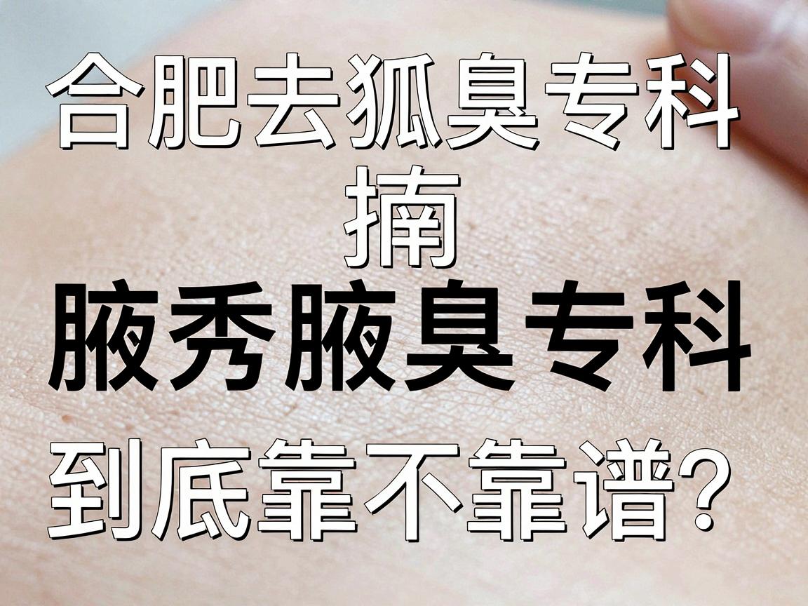 合肥去狐臭专科指南，合肥腋秀腋臭专科到底靠不靠谱？合肥人都在问的专科真相