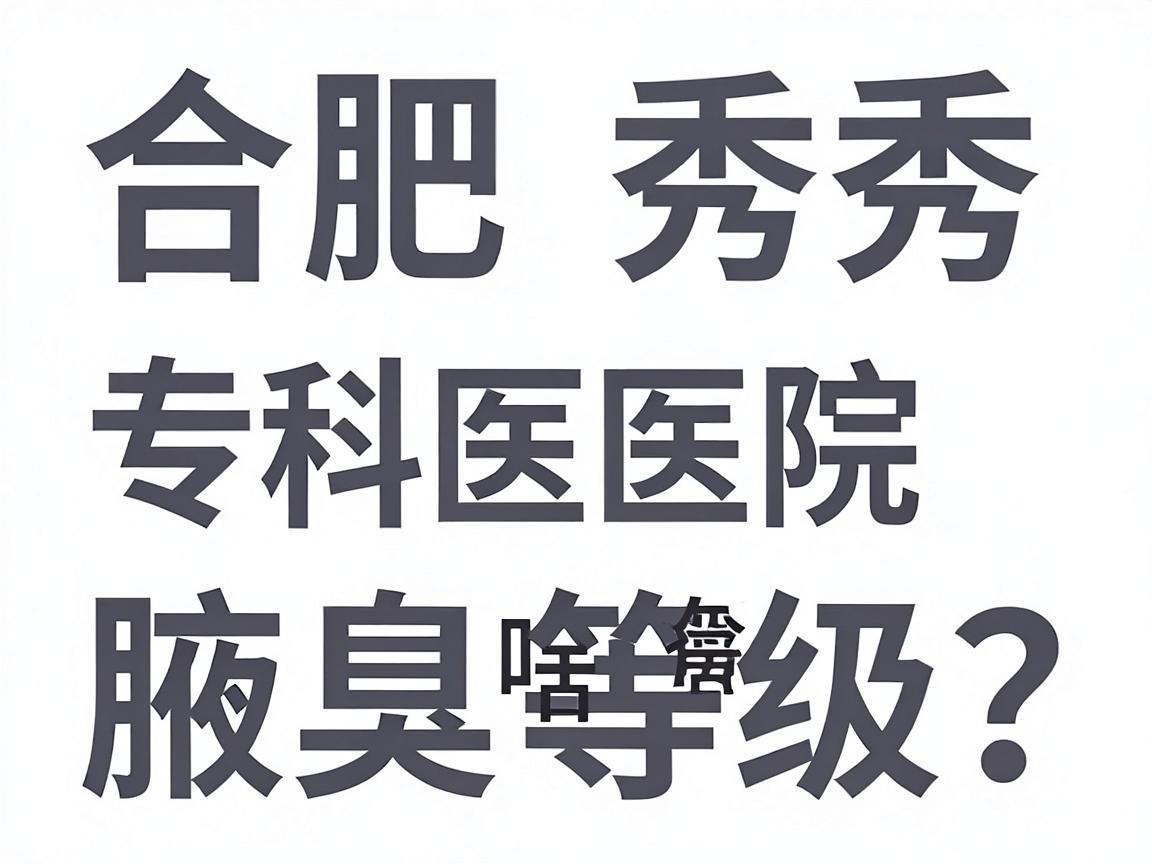 合肥腋秀腋臭专科医院啥等级？权威解读腋臭诊疗等级标准