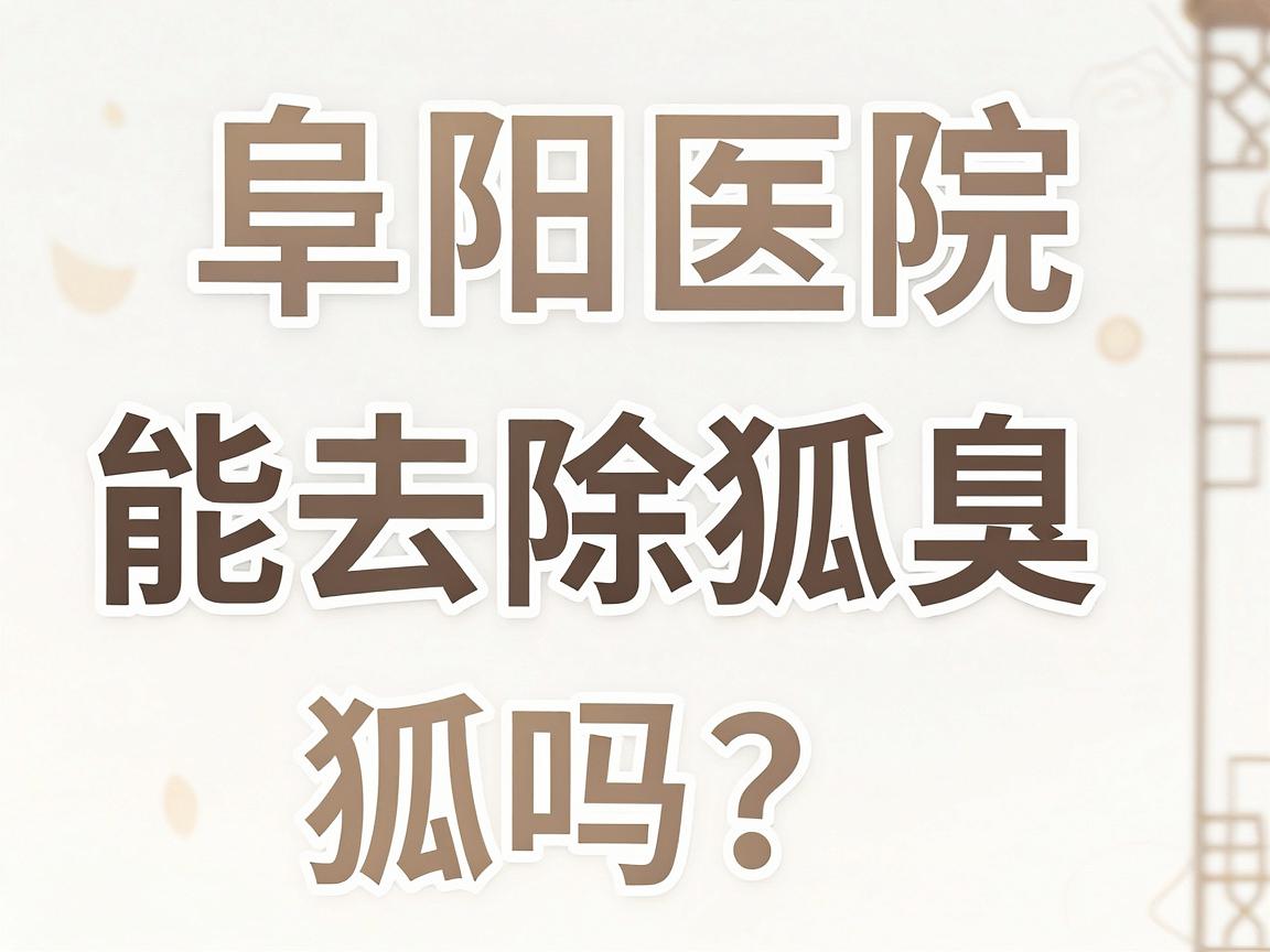 阜阳医院能去除狐臭吗？狐臭根治方法全解析