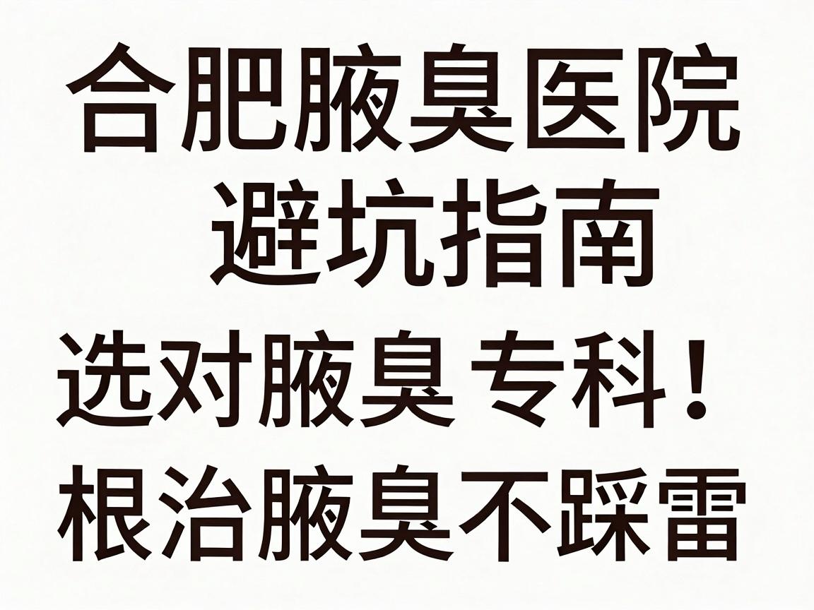 合肥腋臭医院避坑指南，选对腋臭专科，根治腋臭不踩雷