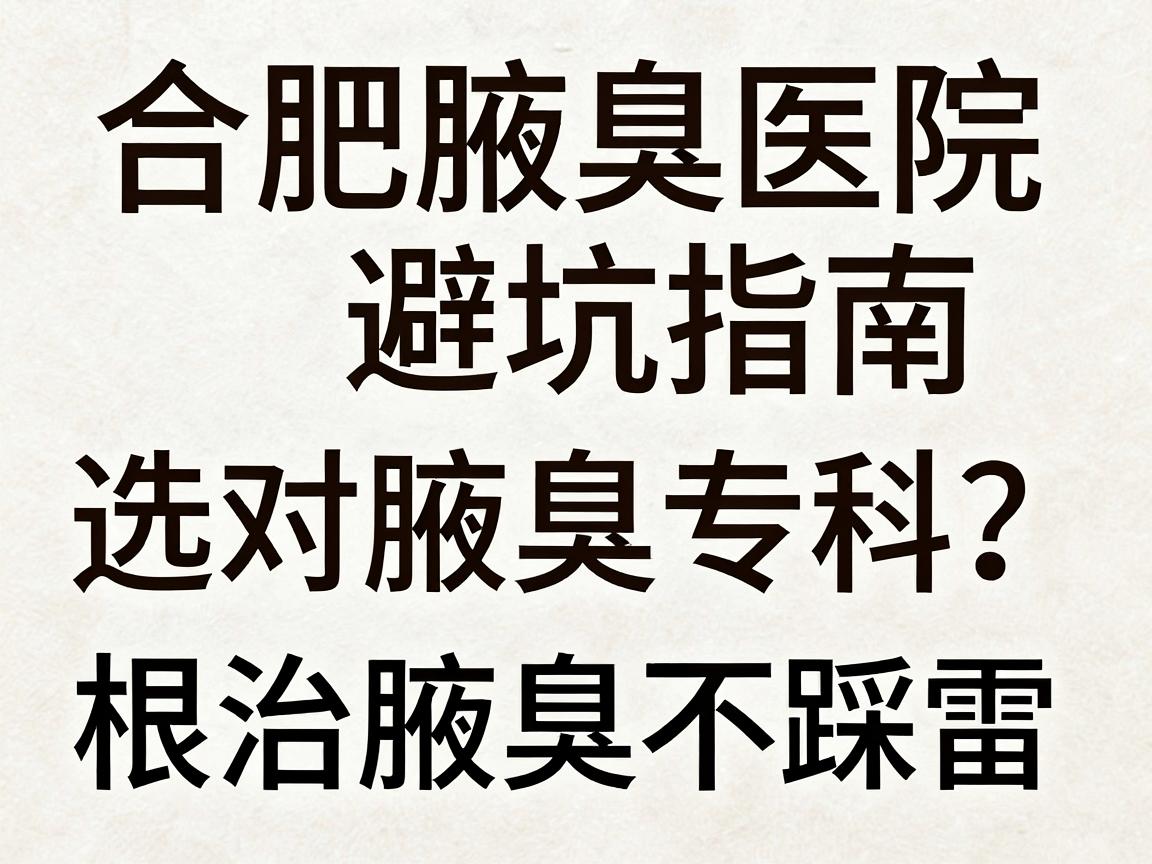 合肥腋臭医院避坑指南，选对腋臭专科，根治腋臭不踩雷