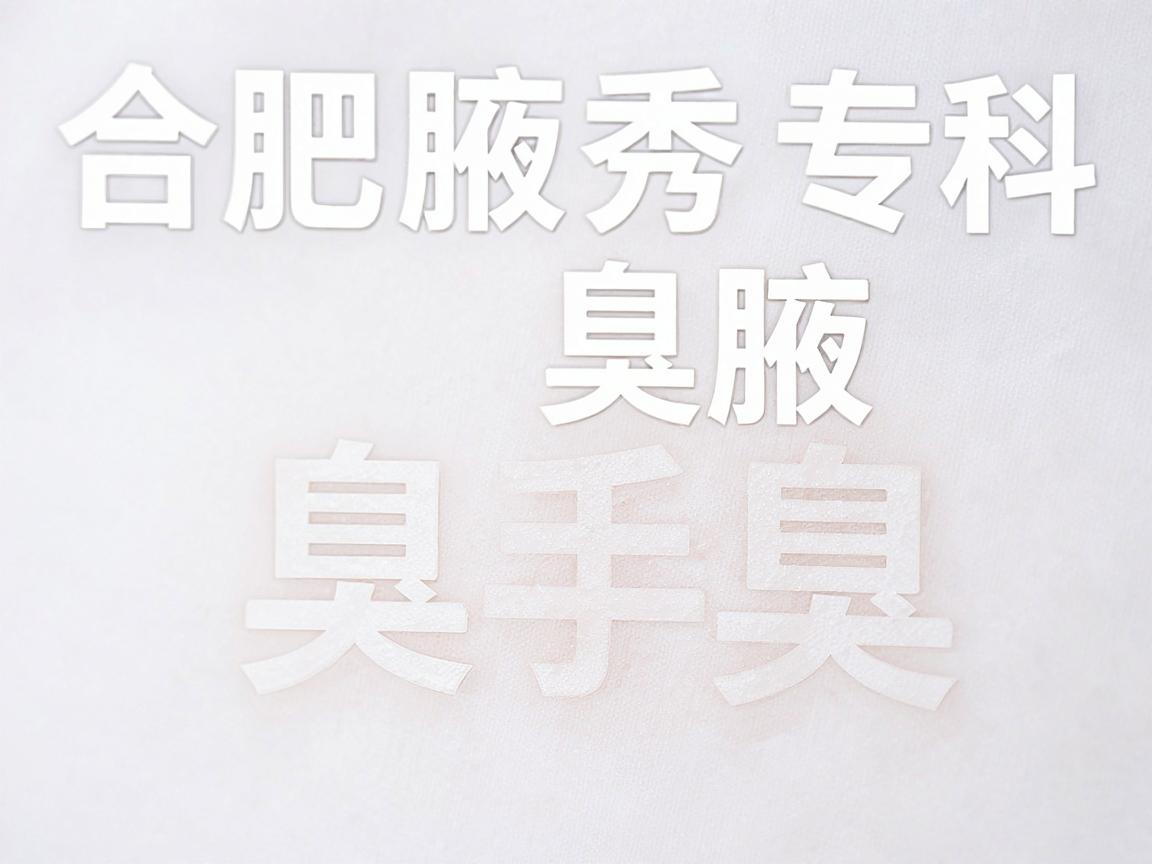 合肥腋秀腋臭专科，腋臭手术医院怎么选？腋臭手术医院的核心标准是什么？