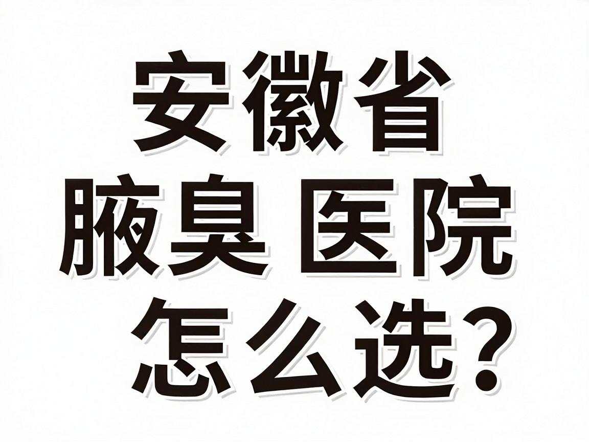 安徽省腋臭医院怎么选？这3家医院腋臭治疗经验，合肥腋秀腋臭专科分享