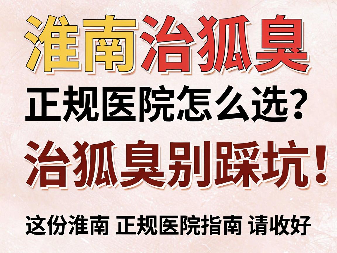 淮南治狐臭，正规医院怎么选？治狐臭别踩坑，这份淮南正规医院指南请收好