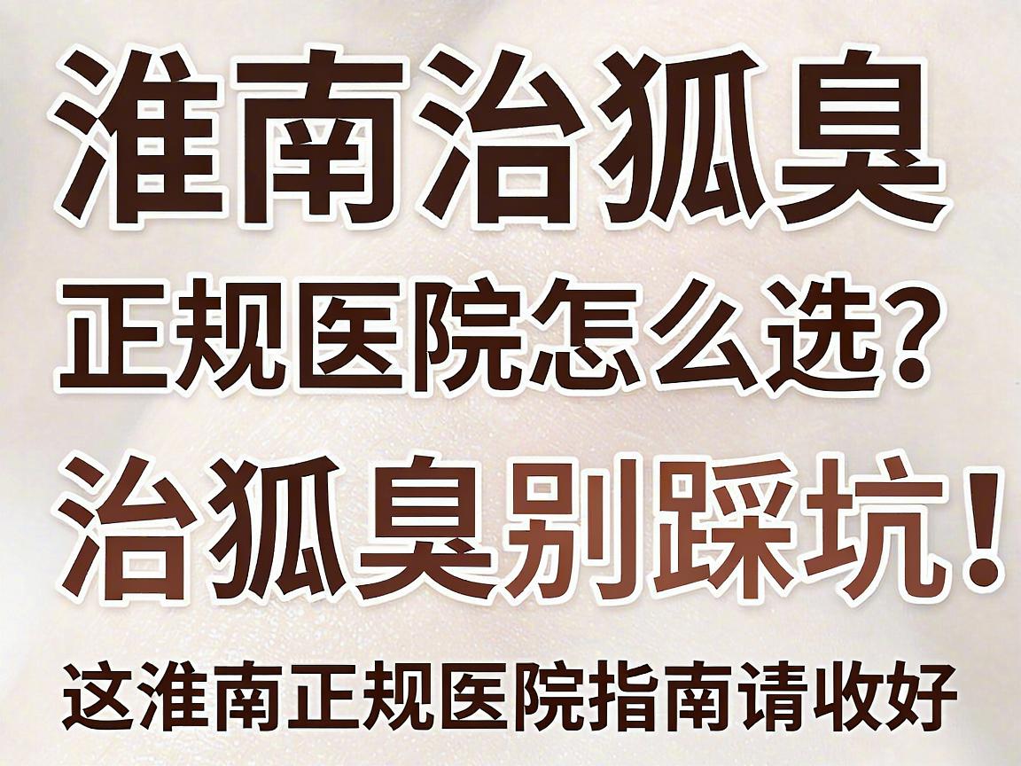 淮南治狐臭，正规医院怎么选？治狐臭别踩坑，这份淮南正规医院指南请收好