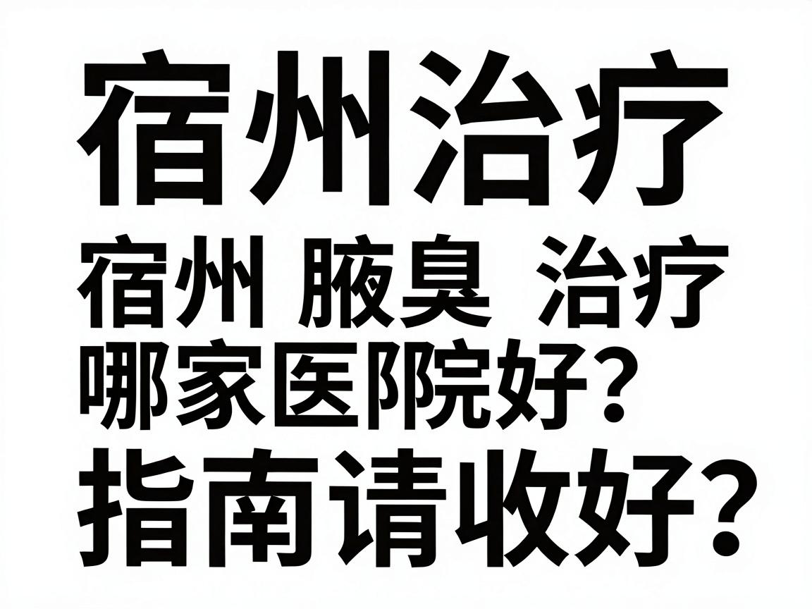 宿州治疗腋臭哪家医院好？这份宿州腋臭治疗指南请收好
