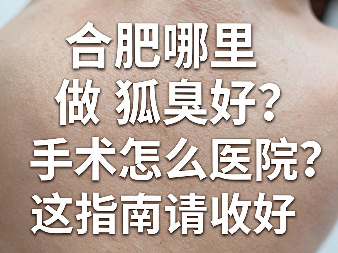 合肥哪里做狐臭好？合肥狐臭手术医院怎么选？这份指南请收好