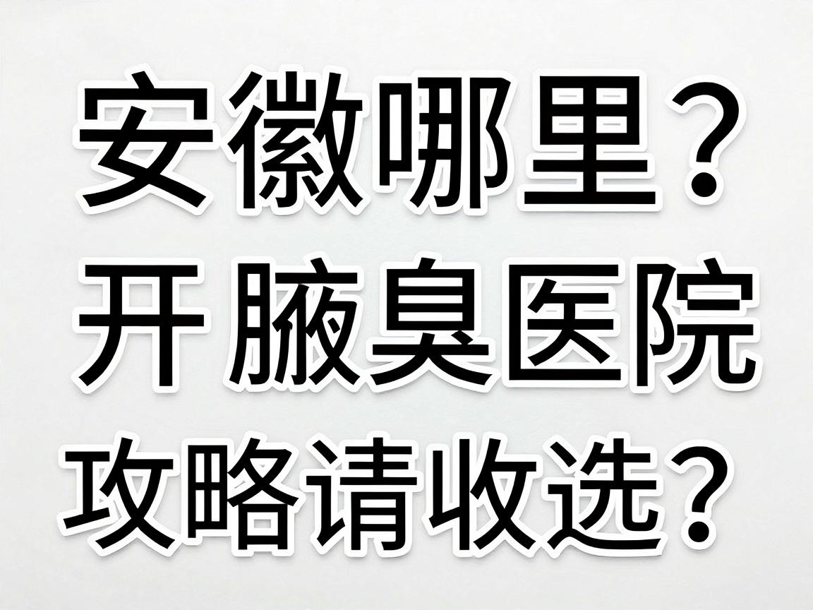 安徽哪里开腋臭？安徽开腋臭医院怎么选？这份安徽开腋臭攻略请收好