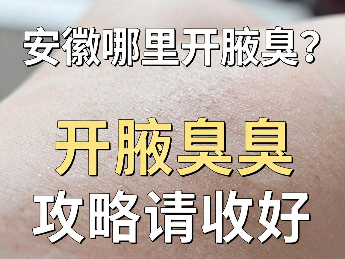 安徽哪里开腋臭？安徽开腋臭医院怎么选？这份安徽开腋臭攻略请收好