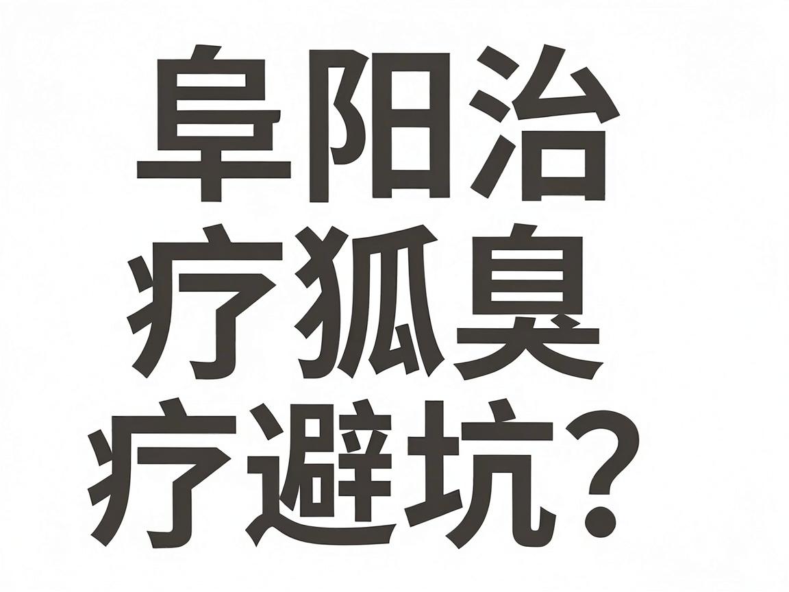 阜阳治疗狐臭医院怎么选？阜阳腋臭诊疗避坑指南