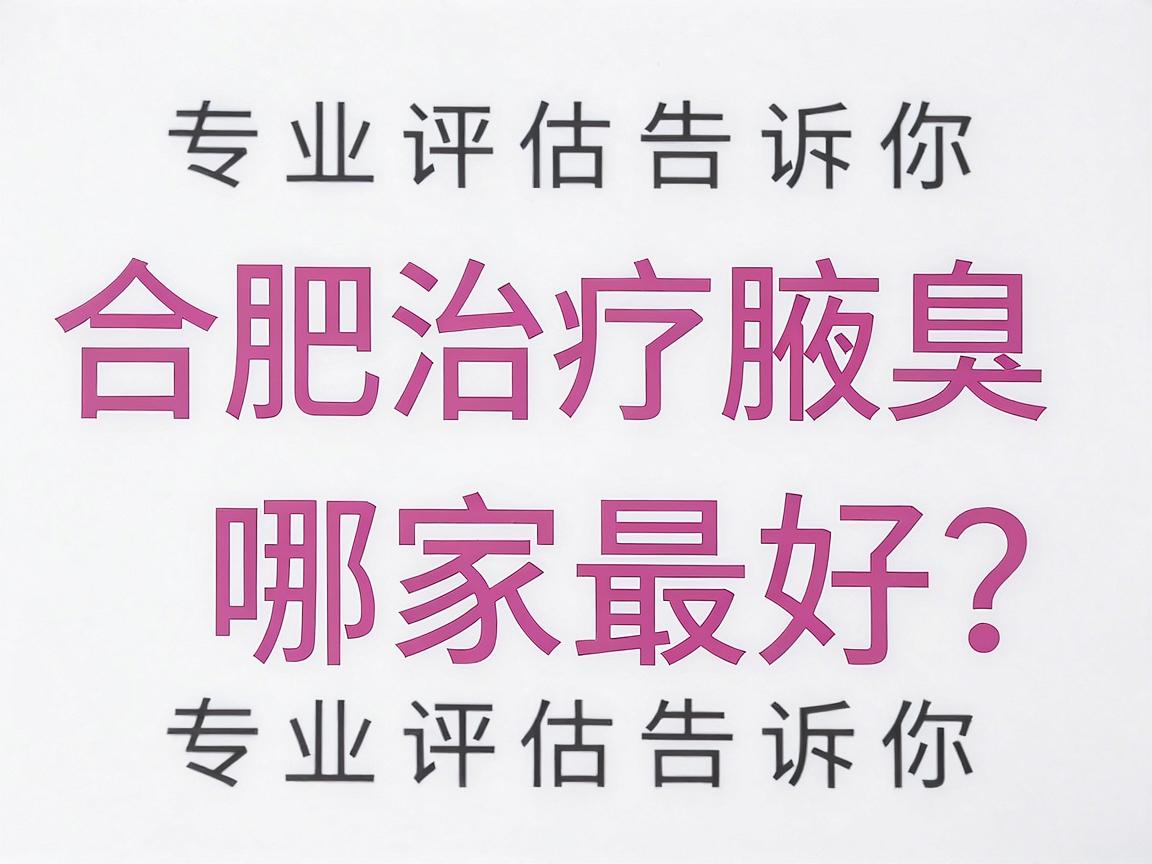 合肥治疗腋臭哪家最好？专业评估告诉你合肥腋臭医院怎么选最靠谱