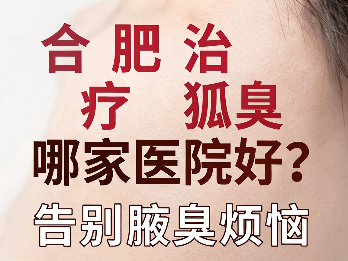 合肥治疗狐臭哪家医院好？选对医院，告别腋臭烦恼
