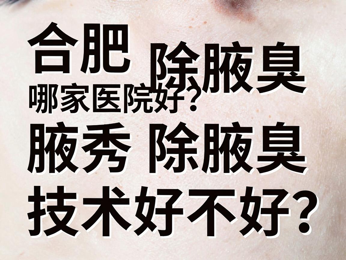 合肥除腋臭哪家医院好？腋秀除腋臭技术好不好？看完这篇你就有答案了