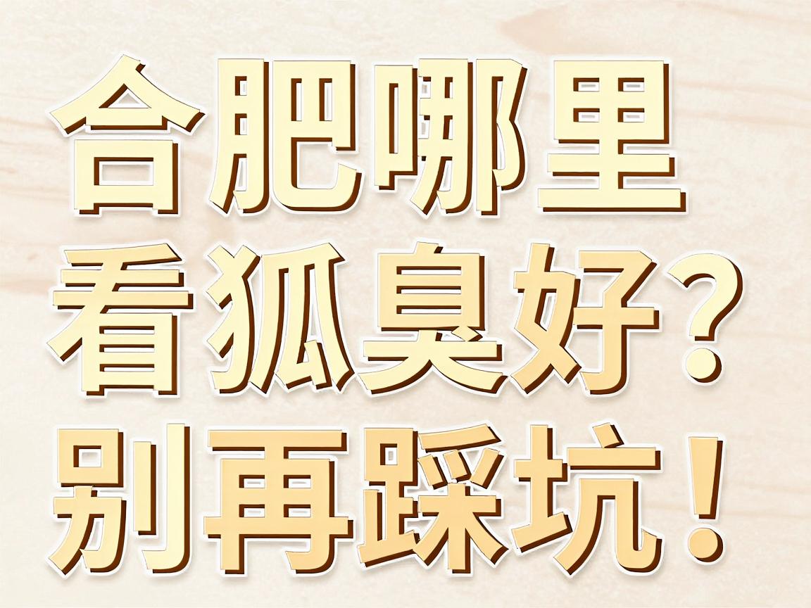 合肥哪里看狐臭好？别再踩坑！合肥看狐臭的医院排名真相来了