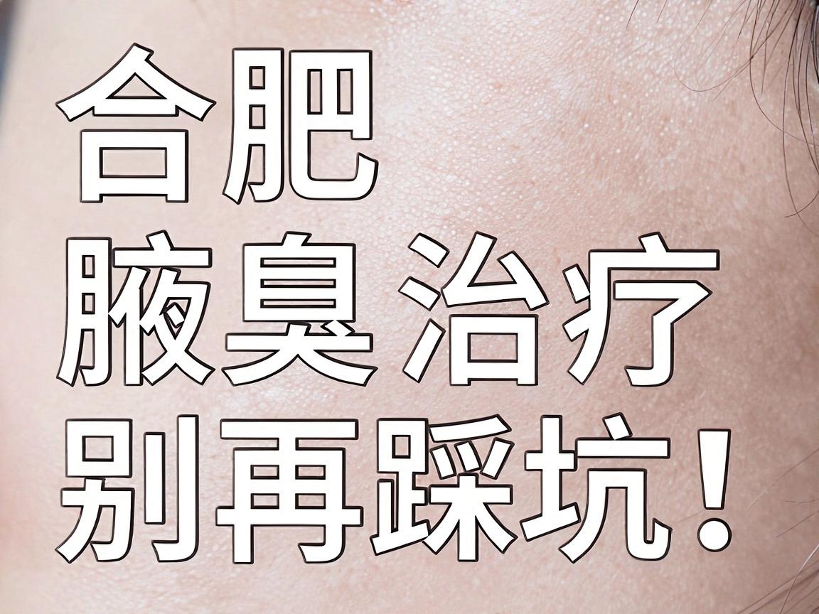 合肥腋臭治疗，别再踩坑！关于合肥腋臭医院的权威解读与护理指南