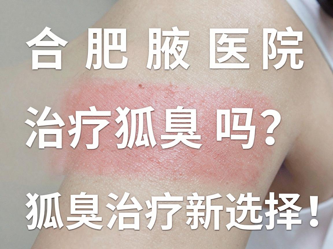 合肥腋秀医院治疗狐臭吗?揭秘狐臭治疗新选择,腋秀医院如何应对狐臭难题 合肥腋秀医院治疗狐臭吗?揭秘狐臭治疗新选择,腋秀医院如何应对狐臭难题