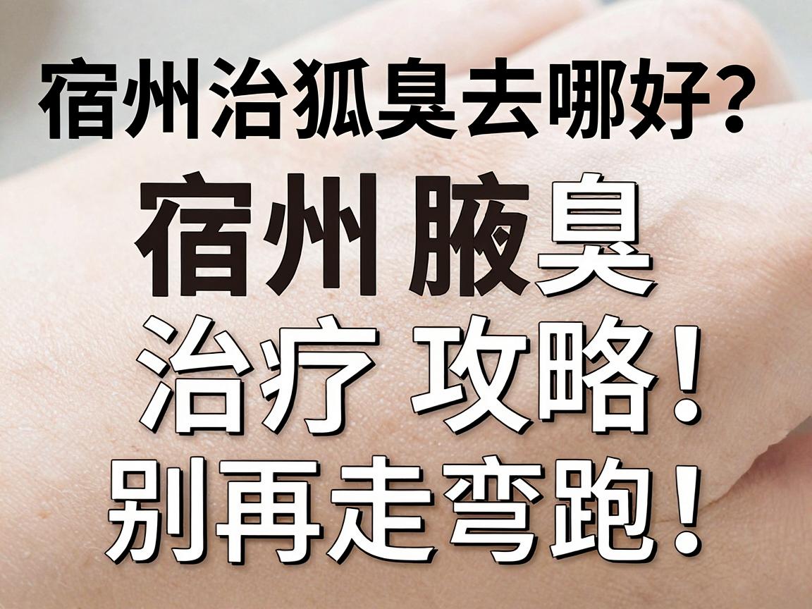 宿州治狐臭去哪好？宿州腋臭治疗攻略，别再走弯路！