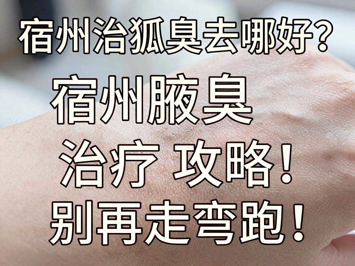 宿州治狐臭去哪好？宿州腋臭治疗攻略，别再走弯路！
