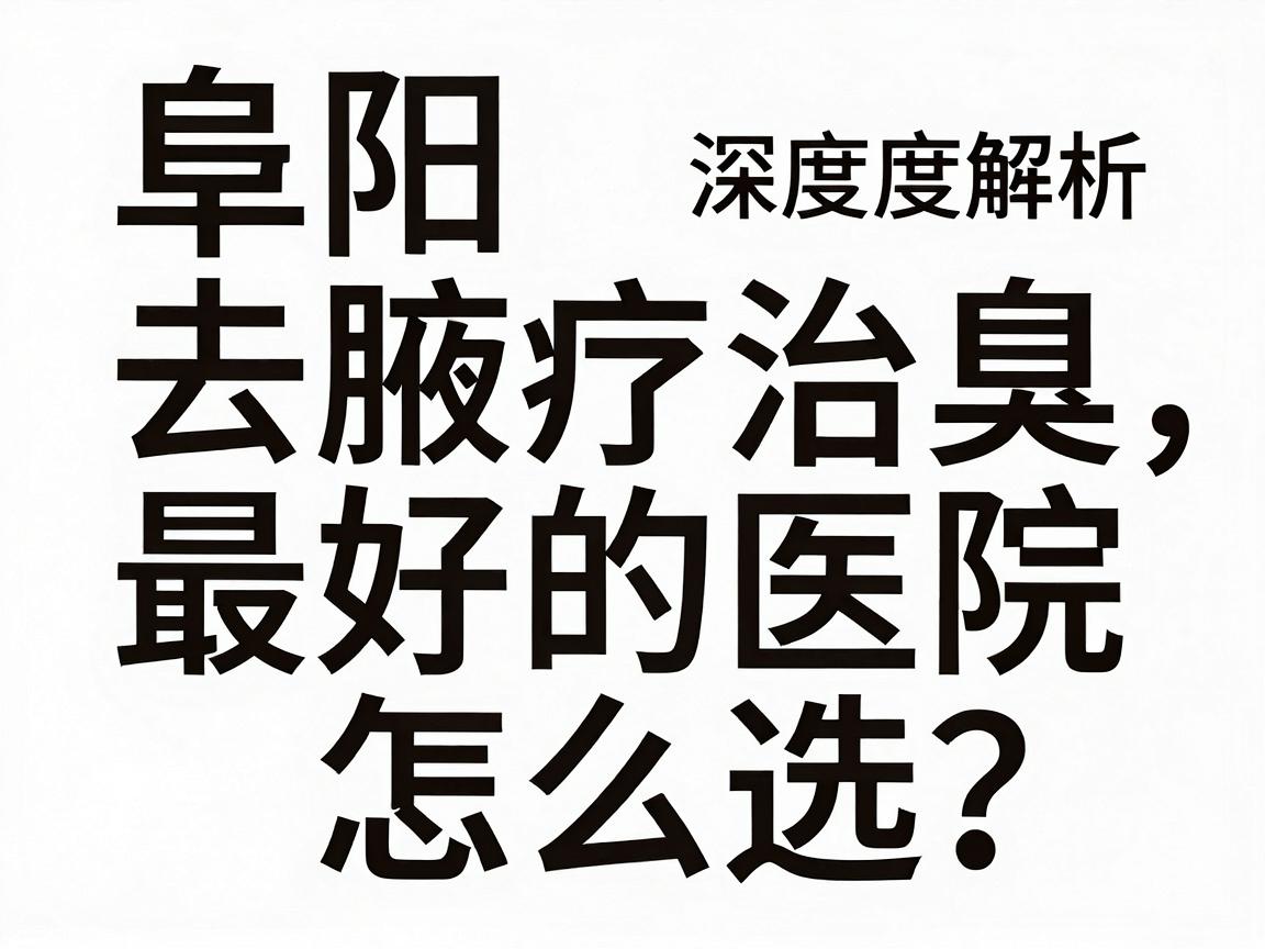 阜阳去腋臭最好的医院怎么选？阜阳腋臭治疗医院深度解析