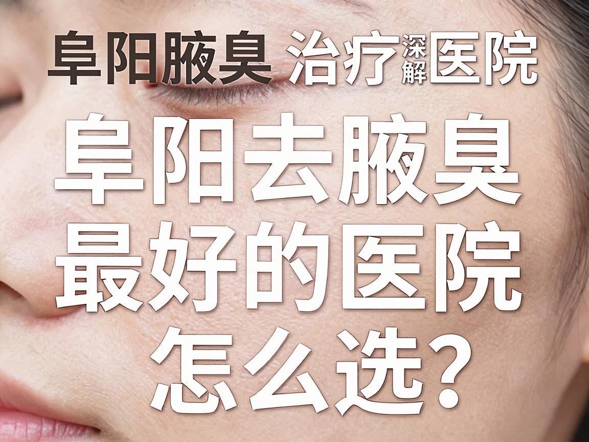 阜阳去腋臭最好的医院怎么选？阜阳腋臭治疗医院深度解析