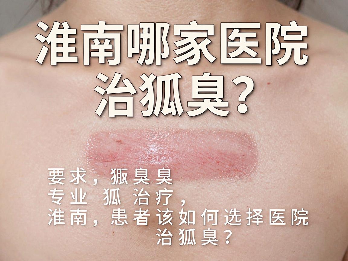 淮南哪家医院治狐臭?专业解读狐臭治疗,淮南患者该如何选择医院治狐臭? 淮南哪家医院治狐臭?专业解读狐臭治疗,淮南患者该如何选择医院治狐臭?