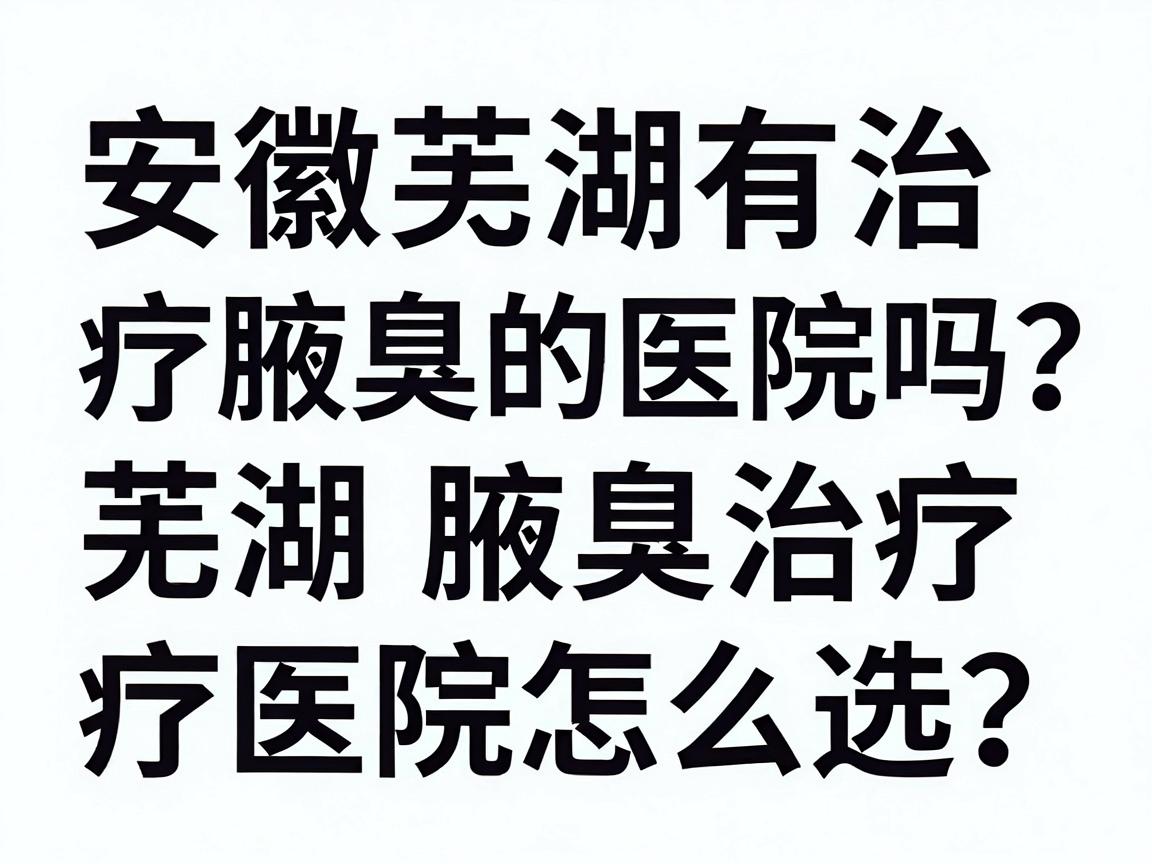 安徽芜湖有治疗腋臭的医院吗?芜湖腋臭治疗医院怎么选?一文讲透腋臭治疗核心问题 安徽芜湖有治疗腋臭的医院吗?芜湖腋臭治疗医院怎么选?一文讲透腋臭治疗核心问题