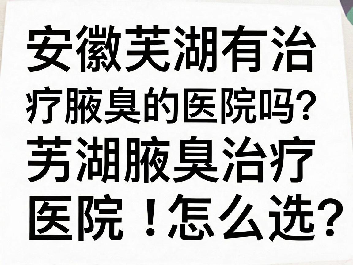 安徽芜湖有治疗腋臭的医院吗?芜湖腋臭治疗医院怎么选?一文讲透腋臭治疗核心问题 安徽芜湖有治疗腋臭的医院吗?芜湖腋臭治疗医院怎么选?一文讲透腋臭治疗核心问题