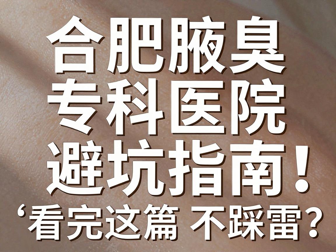合肥腋臭手术专科医院怎么选?合肥腋臭专科医院避坑指南,看完这篇不踩雷 合肥腋臭手术专科医院怎么选?合肥腋臭专科医院避坑指南,看完这篇不踩雷