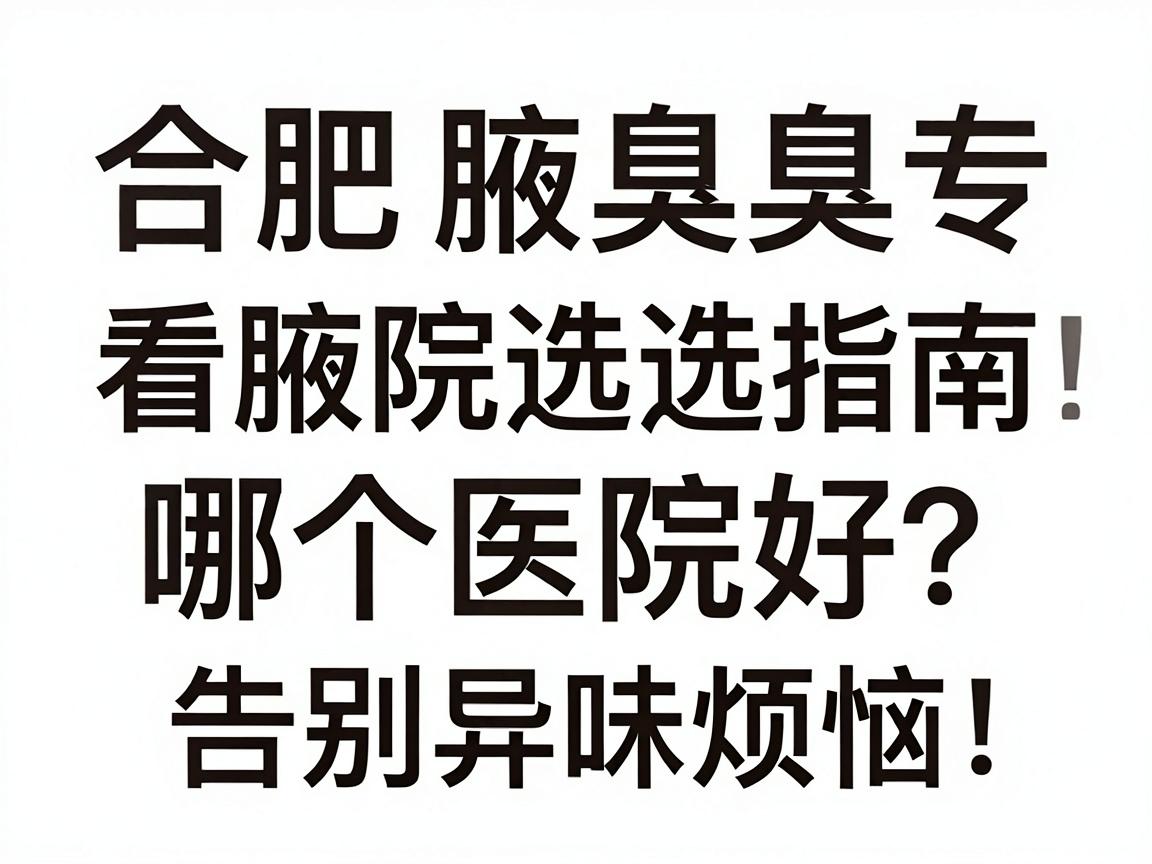 合肥看腋臭科哪个医院好?合肥腋臭专科医院选择指南,告别异味烦恼 合肥看腋臭科哪个医院好?合肥腋臭专科医院选择指南,告别异味烦恼