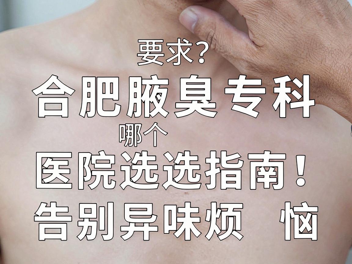 合肥看腋臭科哪个医院好?合肥腋臭专科医院选择指南,告别异味烦恼 合肥看腋臭科哪个医院好?合肥腋臭专科医院选择指南,告别异味烦恼