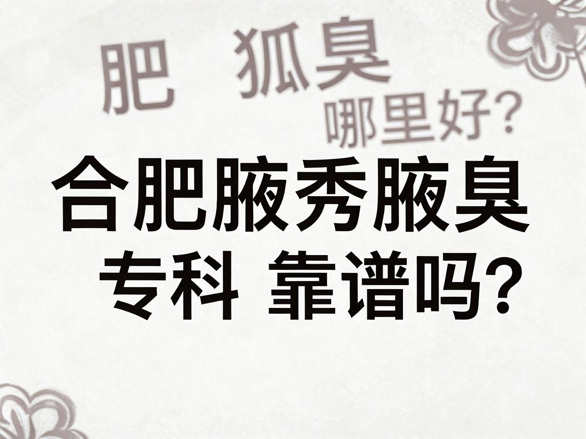 合肥狐臭治疗哪里好?合肥腋秀腋臭专科靠谱吗?一文讲透狐臭根治方案 合肥狐臭治疗哪里好?合肥腋秀腋臭专科靠谱吗?一文讲透狐臭根治方案
